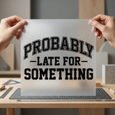 Probably Late Something College Funny Sarcastic Ready to Press DTF Transfer for Dtf
